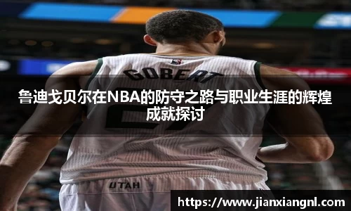 鲁迪戈贝尔在NBA的防守之路与职业生涯的辉煌成就探讨